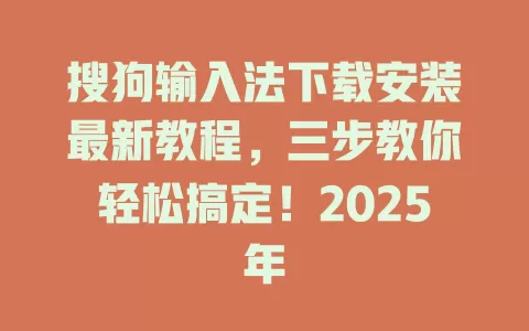 搜狗输入法下载安装最新教程，三步教你轻松搞定！2025年